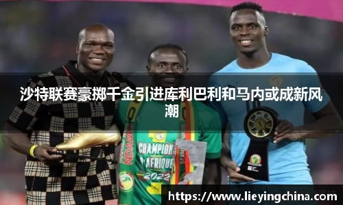 沙特联赛豪掷千金引进库利巴利和马内或成新风潮